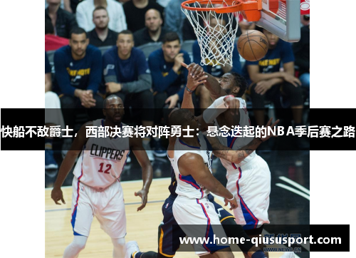 快船不敌爵士，西部决赛将对阵勇士：悬念迭起的NBA季后赛之路