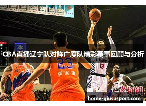 CBA直播辽宁队对阵广厦队精彩赛事回顾与分析