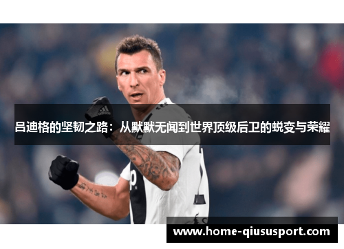吕迪格的坚韧之路：从默默无闻到世界顶级后卫的蜕变与荣耀