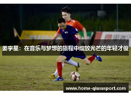 姜宇星：在音乐与梦想的旅程中绽放光芒的年轻才俊