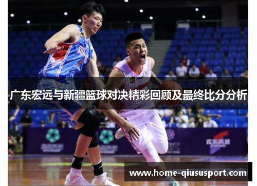 广东宏远与新疆篮球对决精彩回顾及最终比分分析
