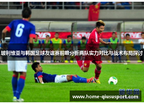 玻利维亚与韩国足球友谊赛前瞻分析两队实力对比与战术布局探讨